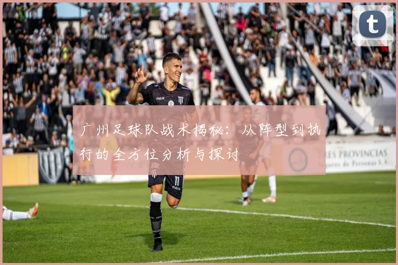 广州足球队战术揭秘：从阵型到执行的全方位分析与探讨