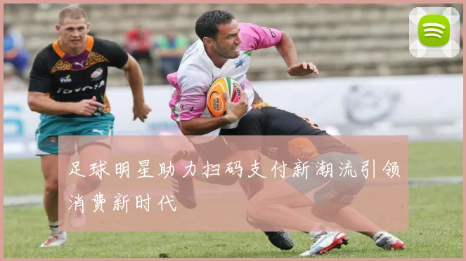 足球明星助力扫码支付新潮流引领消费新时代