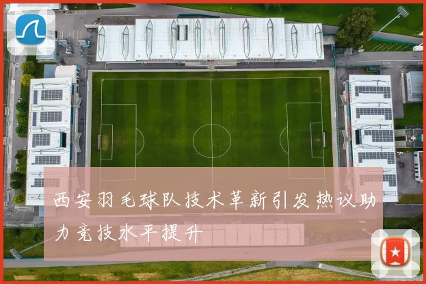 西安羽毛球队技术革新引发热议助力竞技水平提升