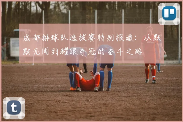 成都排球队选拔赛特别报道：从默默无闻到耀眼夺冠的奋斗之路