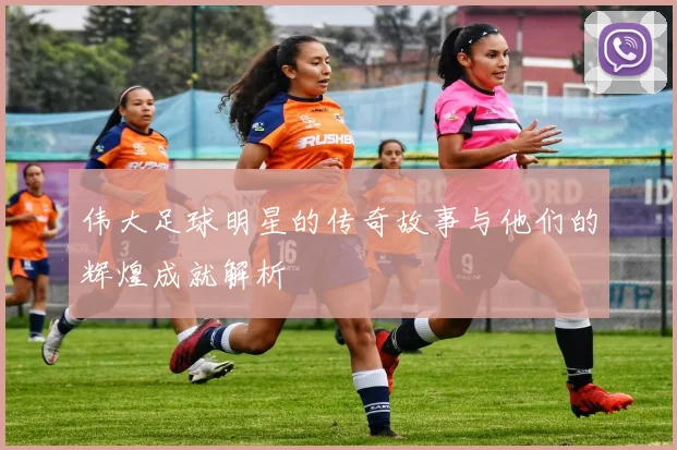 伟大足球明星的传奇故事与他们的辉煌成就解析