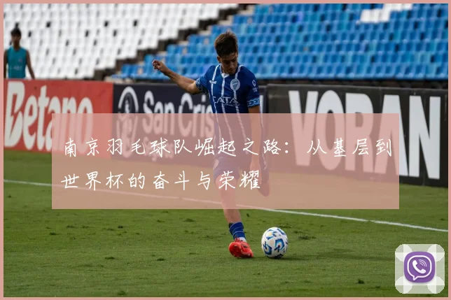 南京羽毛球队崛起之路：从基层到世界杯的奋斗与荣耀