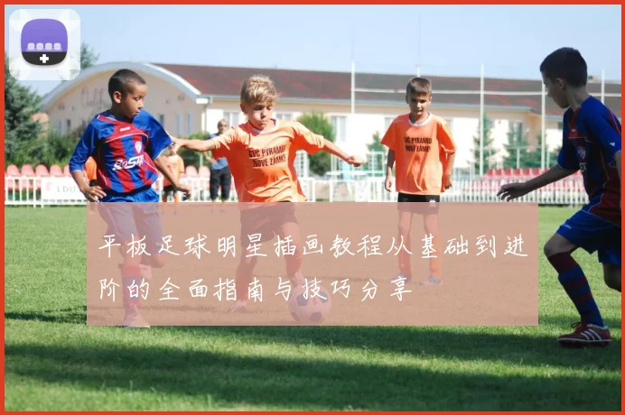平板足球明星插画教程从基础到进阶的全面指南与技巧分享