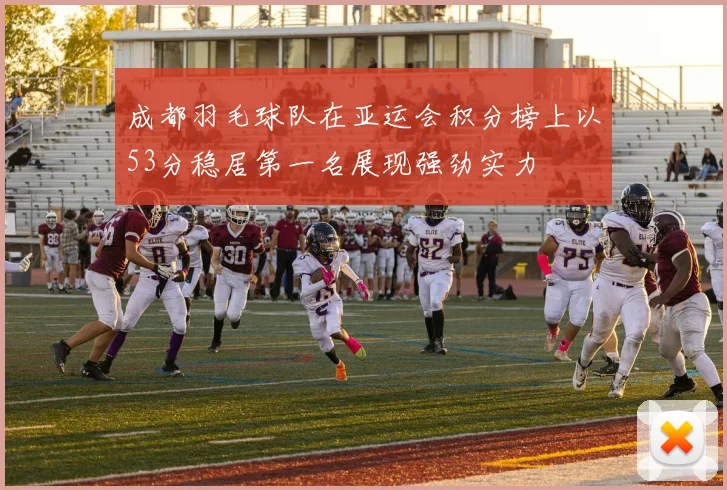成都羽毛球队在亚运会积分榜上以53分稳居第一名展现强劲实力