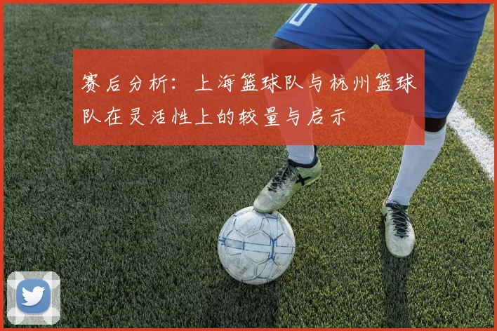 赛后分析：上海篮球队与杭州篮球队在灵活性上的较量与启示