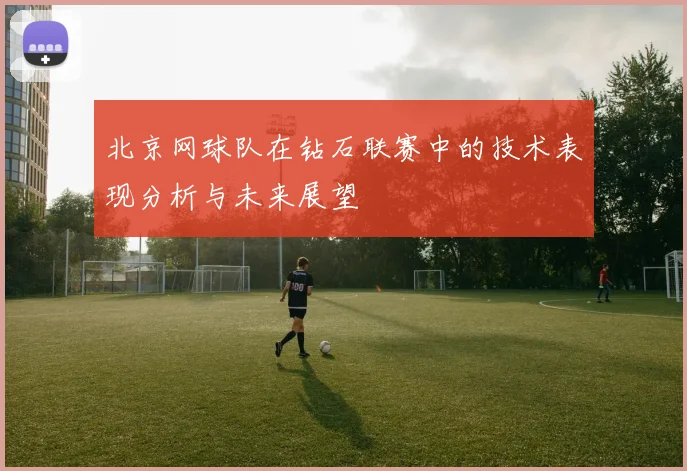 北京网球队在钻石联赛中的技术表现分析与未来展望