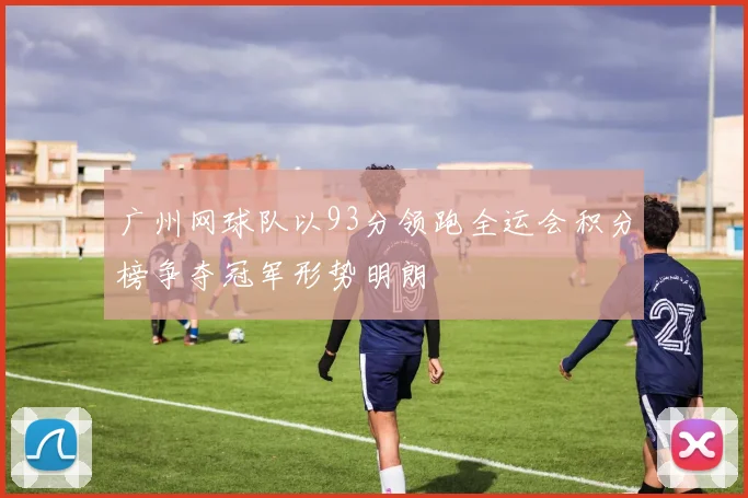 广州网球队以93分领跑全运会积分榜争夺冠军形势明朗