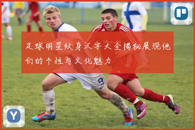 足球明星纹身汉字大全揭秘展现他们的个性与文化魅力