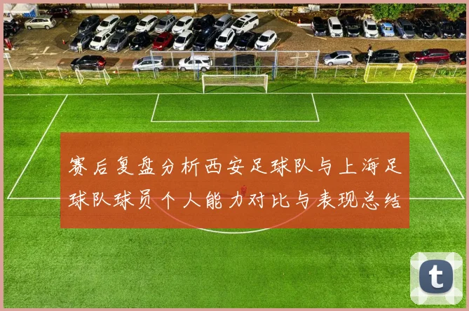 赛后复盘分析西安足球队与上海足球队球员个人能力对比与表现总结