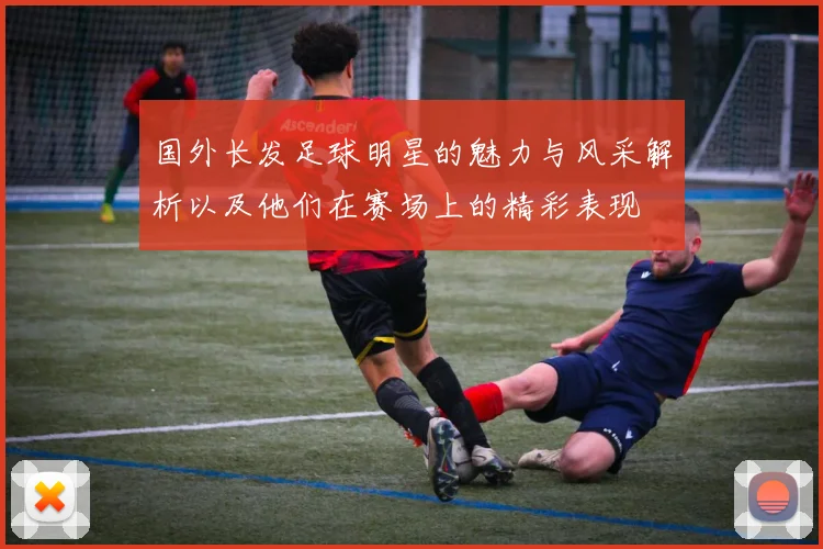 国外长发足球明星的魅力与风采解析以及他们在赛场上的精彩表现