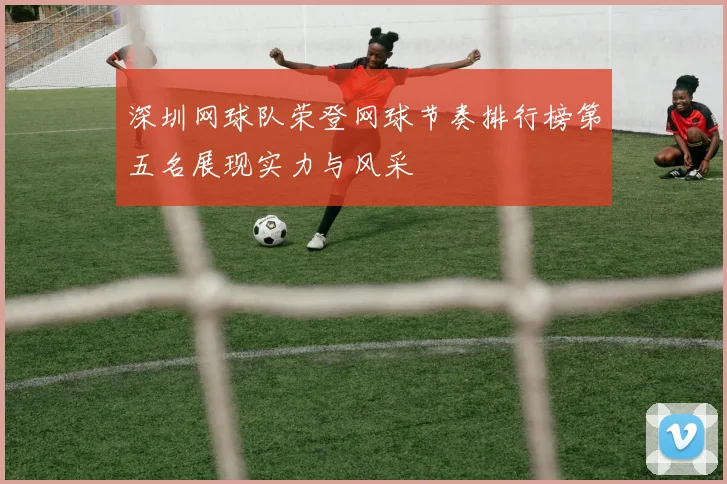 深圳网球队荣登网球节奏排行榜第五名展现实力与风采