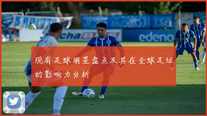 现有足球明星盘点及其在全球足坛的影响力分析