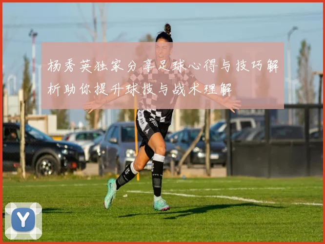 杨秀英独家分享足球心得与技巧解析助你提升球技与战术理解