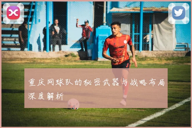 重庆网球队的秘密武器与战略布局深度解析