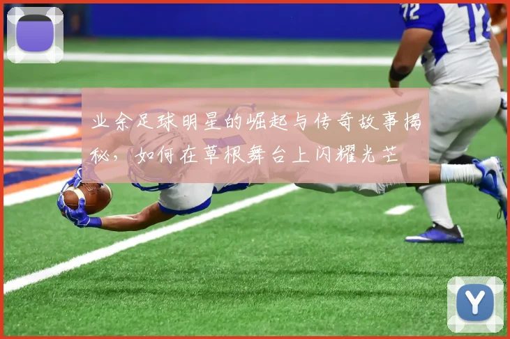 业余足球明星的崛起与传奇故事揭秘，如何在草根舞台上闪耀光芒