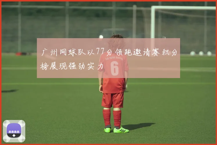 广州网球队以77分领跑邀请赛积分榜展现强劲实力