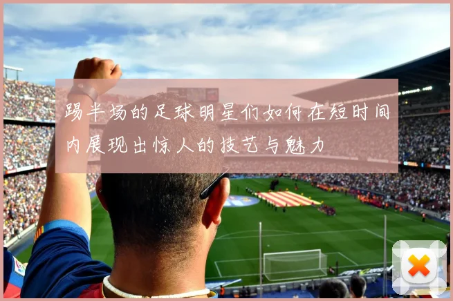 踢半场的足球明星们如何在短时间内展现出惊人的技艺与魅力
