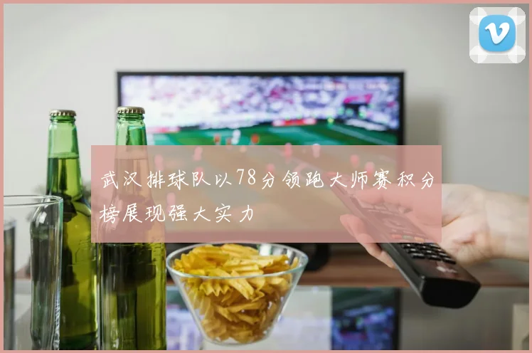 武汉排球队以78分领跑大师赛积分榜展现强大实力