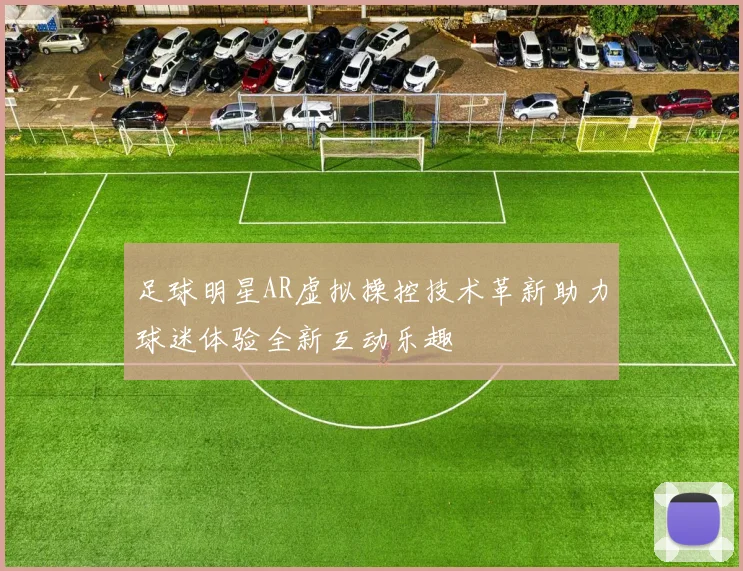 足球明星AR虚拟操控技术革新助力球迷体验全新互动乐趣