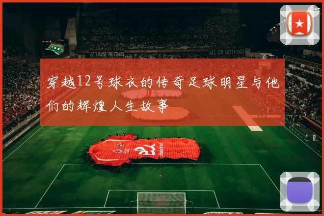 穿越12号球衣的传奇足球明星与他们的辉煌人生故事