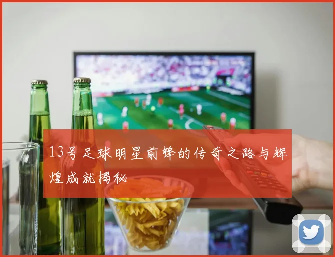 13号足球明星前锋的传奇之路与辉煌成就揭秘