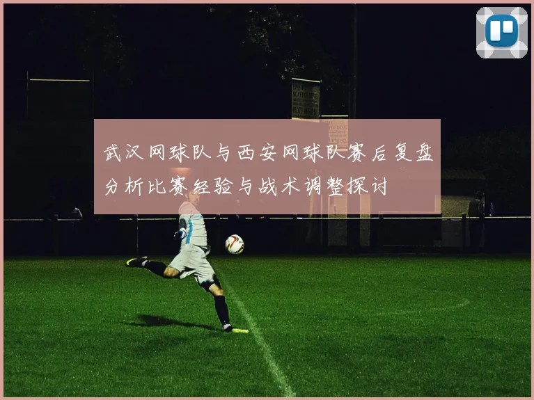 武汉网球队与西安网球队赛后复盘分析比赛经验与战术调整探讨