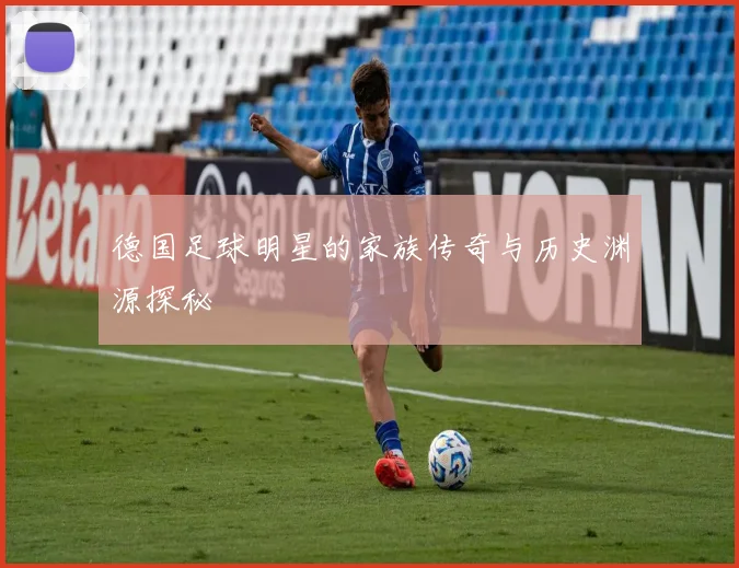 德国足球明星的家族传奇与历史渊源探秘