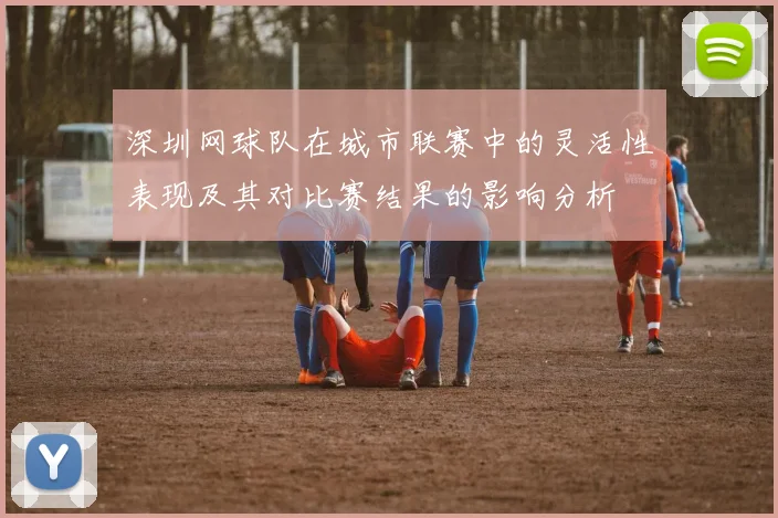 深圳网球队在城市联赛中的灵活性表现及其对比赛结果的影响分析