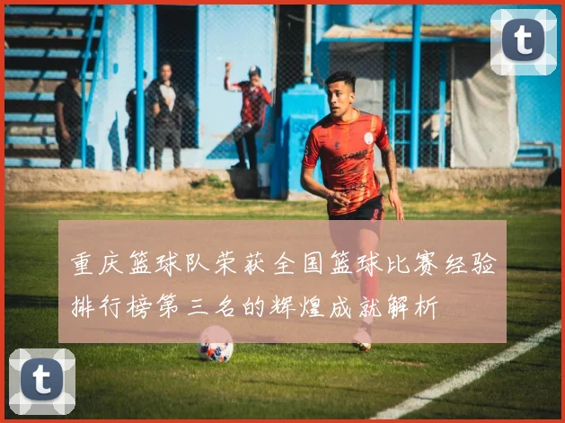 重庆篮球队荣获全国篮球比赛经验排行榜第三名的辉煌成就解析