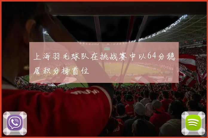 上海羽毛球队在挑战赛中以64分稳居积分榜首位