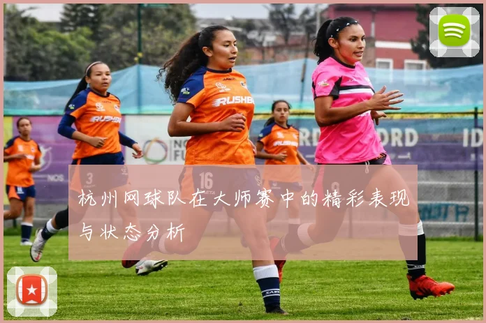 杭州网球队在大师赛中的精彩表现与状态分析