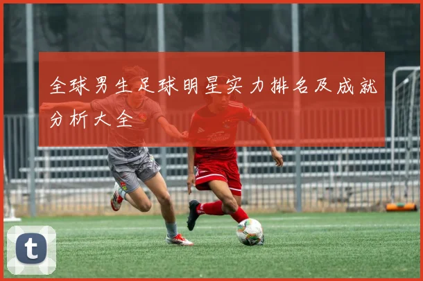 全球男生足球明星实力排名及成就分析大全