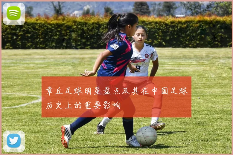 章丘足球明星盘点及其在中国足球历史上的重要影响