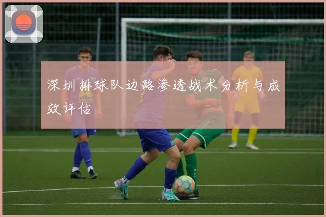 深圳排球队边路渗透战术分析与成效评估