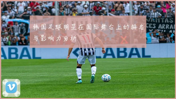 韩国足球明星在国际舞台上的排名与影响力分析