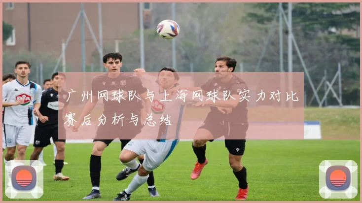 广州网球队与上海网球队实力对比赛后分析与总结