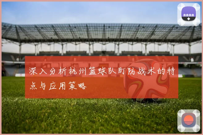 深入分析杭州篮球队盯防战术的特点与应用策略