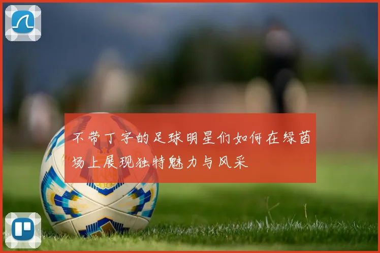 不带丁字的足球明星们如何在绿茵场上展现独特魅力与风采