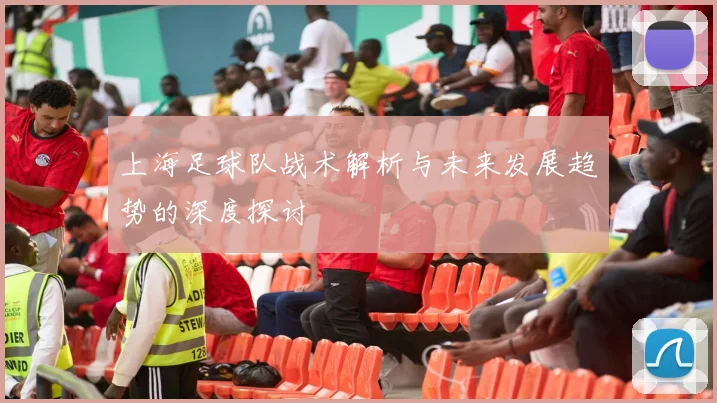 上海足球队战术解析与未来发展趋势的深度探讨