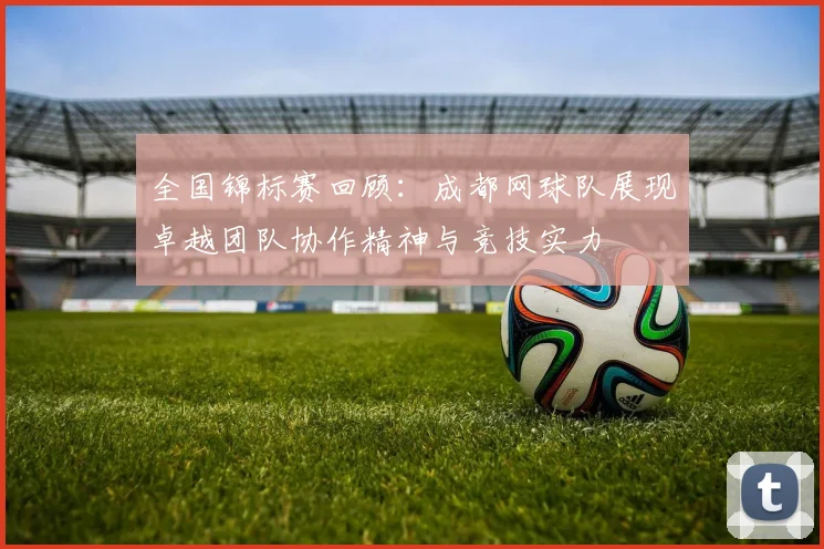 全国锦标赛回顾：成都网球队展现卓越团队协作精神与竞技实力