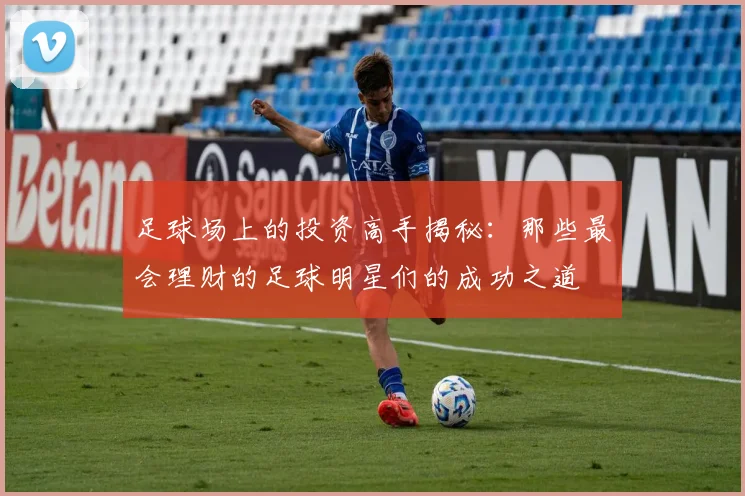 足球场上的投资高手揭秘：那些最会理财的足球明星们的成功之道
