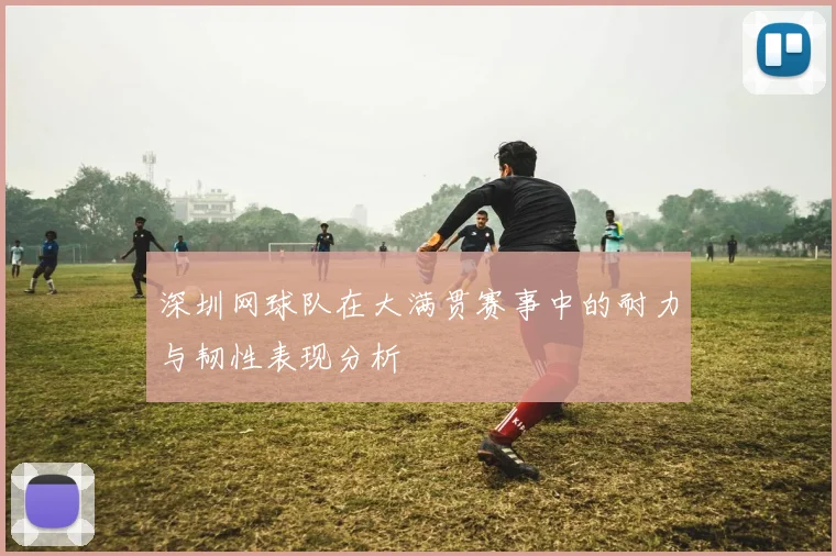 深圳网球队在大满贯赛事中的耐力与韧性表现分析